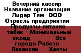 Вечерний кассир › Название организации ­ Лидер Тим, ООО › Отрасль предприятия ­ Продукты питания, табак › Минимальный оклад ­ 10 000 - Все города Работа » Вакансии   . Ханты-Мансийский,Мегион г.